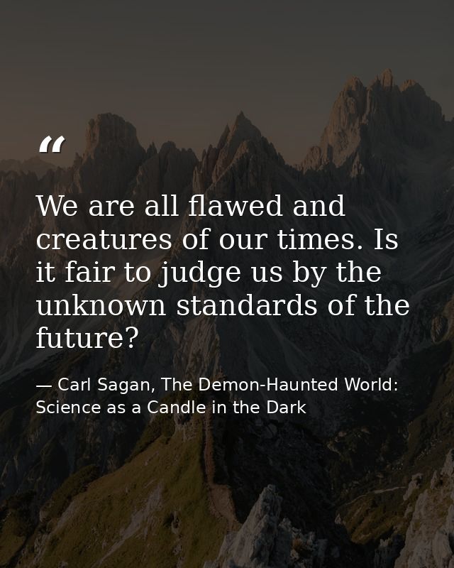 We are all flawed and creatures of our times. Is it fair to judge us by the unknown standards of the future? — Carl Sagan, The Demon-Haunted World: Science as a Candle in the Dark