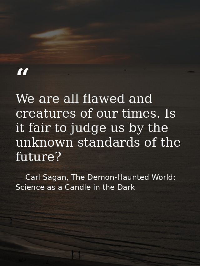 We are all flawed and creatures of our times. Is it fair to judge us by the unknown standards of the future? — Carl Sagan, The Demon-Haunted World: Science as a Candle in the Dark