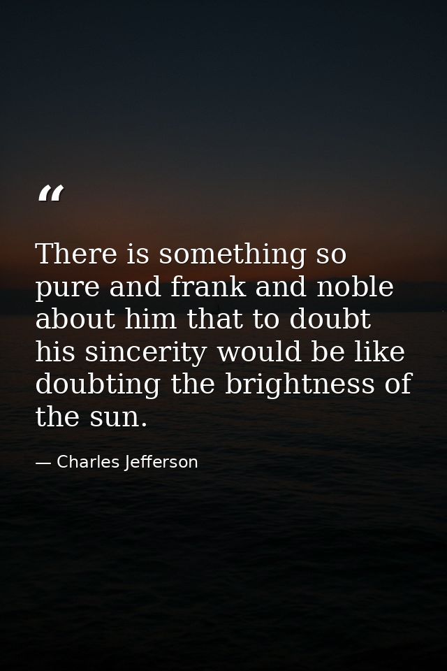 There is something so pure and frank and noble about him that to doubt his sincerity would be like doubting the brightne — Charles Jefferson