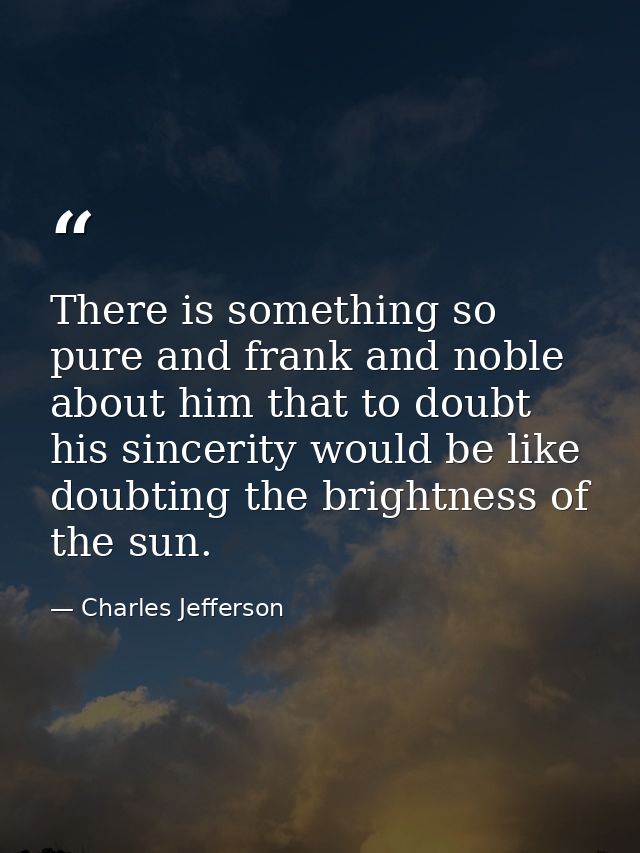 There is something so pure and frank and noble about him that to doubt his sincerity would be like doubting the brightne — Charles Jefferson