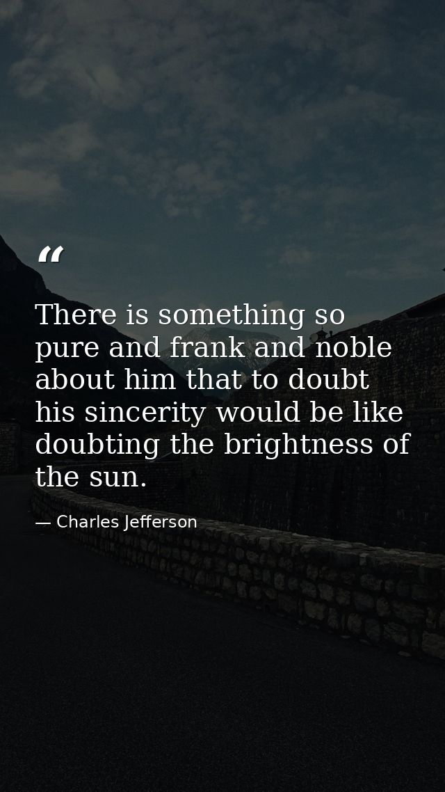 There is something so pure and frank and noble about him that to doubt his sincerity would be like doubting the brightne — Charles Jefferson