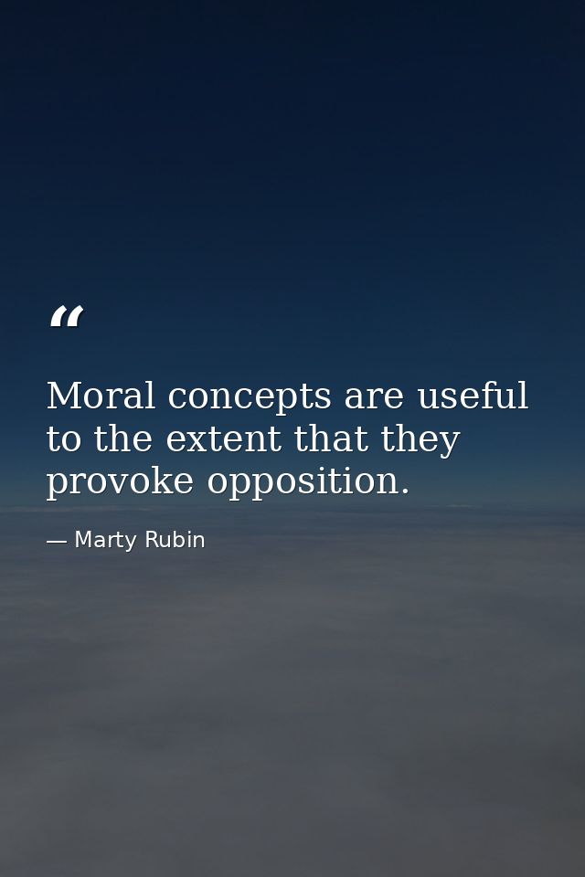 Moral concepts are useful to the extent that they provoke opposition. — Marty Rubin