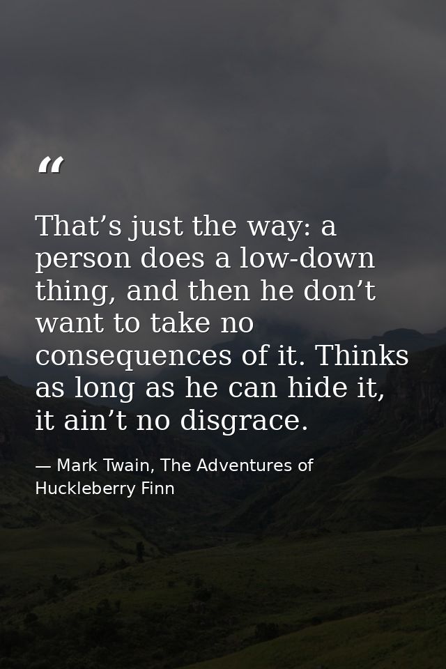 That’s just the way: a person does a low-down thing, and then he don’t want to take no consequences of it. Thinks as lon — Mark Twain, The Adventures of Huckleberry Finn