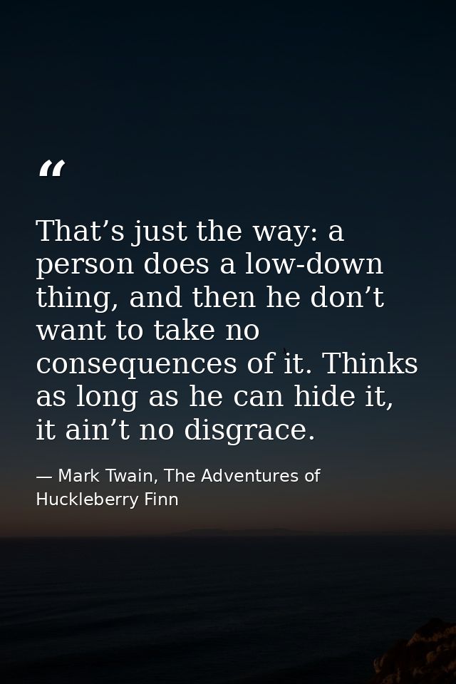 That’s just the way: a person does a low-down thing, and then he don’t want to take no consequences of it. Thinks as lon — Mark Twain, The Adventures of Huckleberry Finn