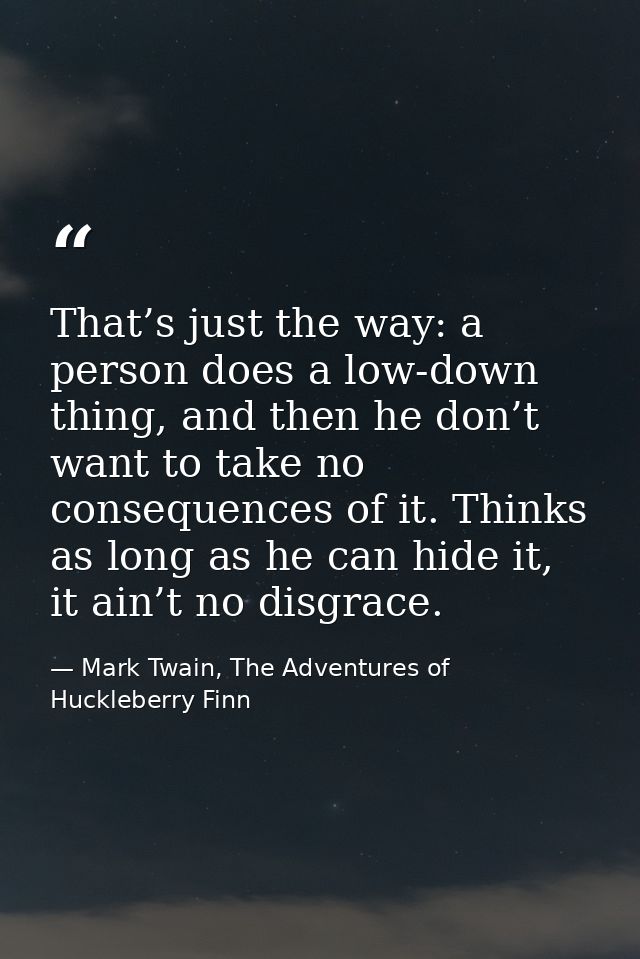 That’s just the way: a person does a low-down thing, and then he don’t want to take no consequences of it. Thinks as lon — Mark Twain, The Adventures of Huckleberry Finn