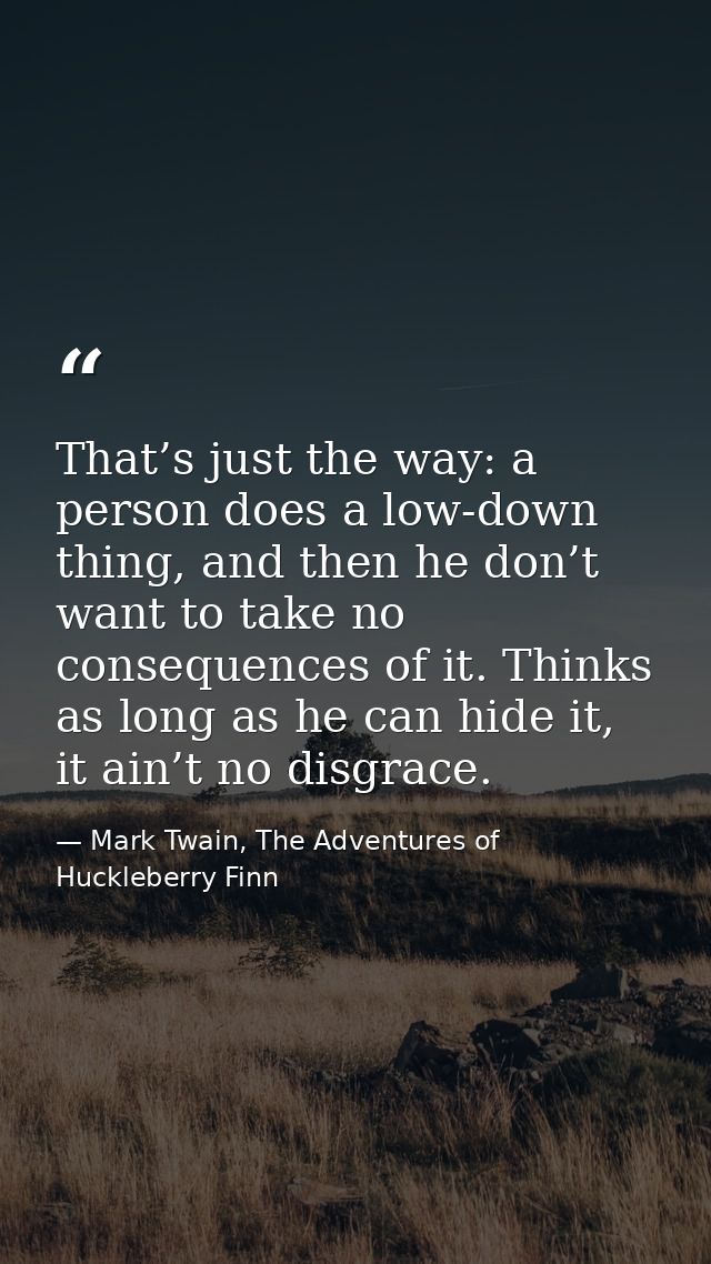 That’s just the way: a person does a low-down thing, and then he don’t want to take no consequences of it. Thinks as lon — Mark Twain, The Adventures of Huckleberry Finn