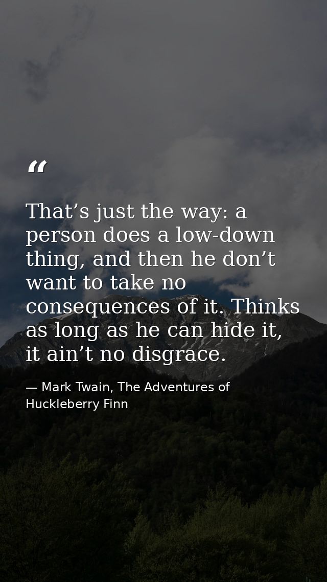 That’s just the way: a person does a low-down thing, and then he don’t want to take no consequences of it. Thinks as lon — Mark Twain, The Adventures of Huckleberry Finn