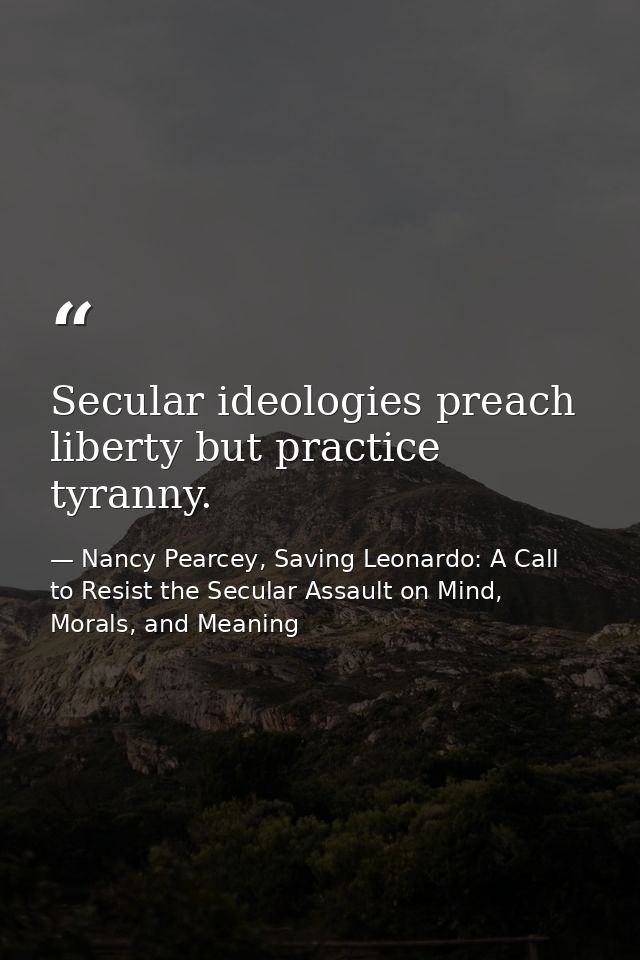 Secular ideologies preach liberty but practice tyranny. — Nancy Pearcey, Saving Leonardo: A Call to Resist the Secular Assault on Mind, Morals, and Meaning