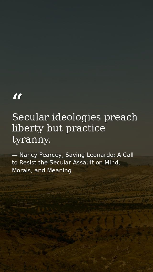 Secular ideologies preach liberty but practice tyranny. — Nancy Pearcey, Saving Leonardo: A Call to Resist the Secular Assault on Mind, Morals, and Meaning