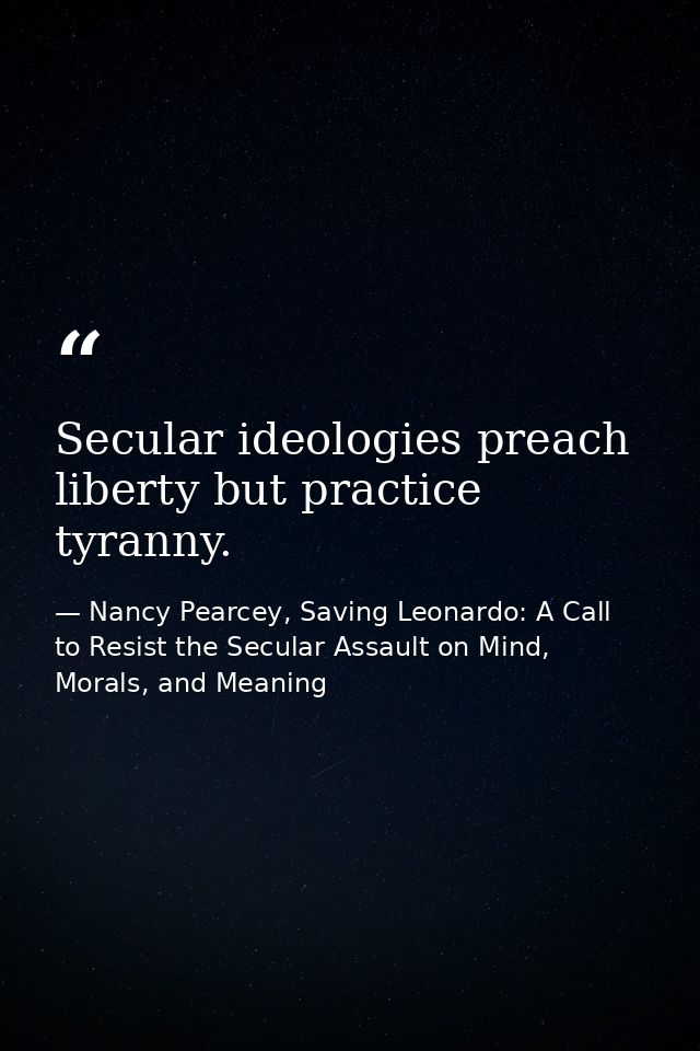 Secular ideologies preach liberty but practice tyranny. — Nancy Pearcey, Saving Leonardo: A Call to Resist the Secular Assault on Mind, Morals, and Meaning