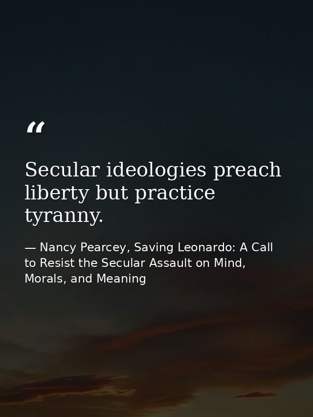 Secular ideologies preach liberty but practice tyranny. — Nancy Pearcey, Saving Leonardo: A Call to Resist the Secular Assault on Mind, Morals, and Meaning