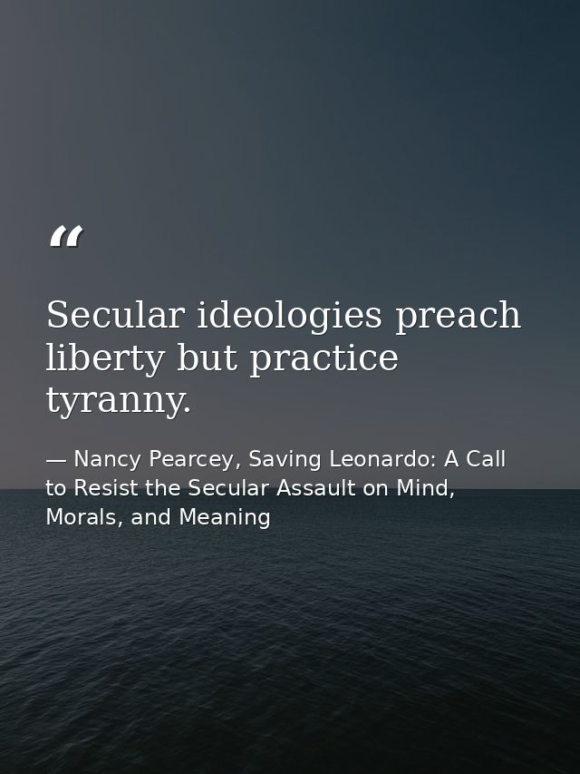 Secular ideologies preach liberty but practice tyranny. — Nancy Pearcey, Saving Leonardo: A Call to Resist the Secular Assault on Mind, Morals, and Meaning