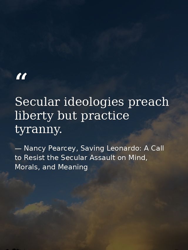 Secular ideologies preach liberty but practice tyranny. — Nancy Pearcey, Saving Leonardo: A Call to Resist the Secular Assault on Mind, Morals, and Meaning
