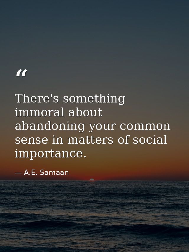 There's something immoral about abandoning your common sense in matters of social importance. — A.E. Samaan
