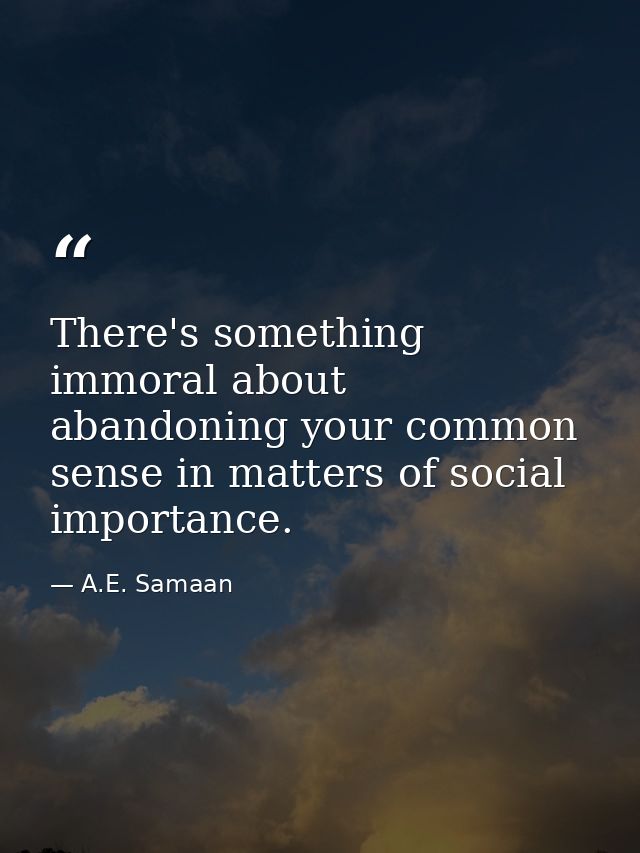 There's something immoral about abandoning your common sense in matters of social importance. — A.E. Samaan