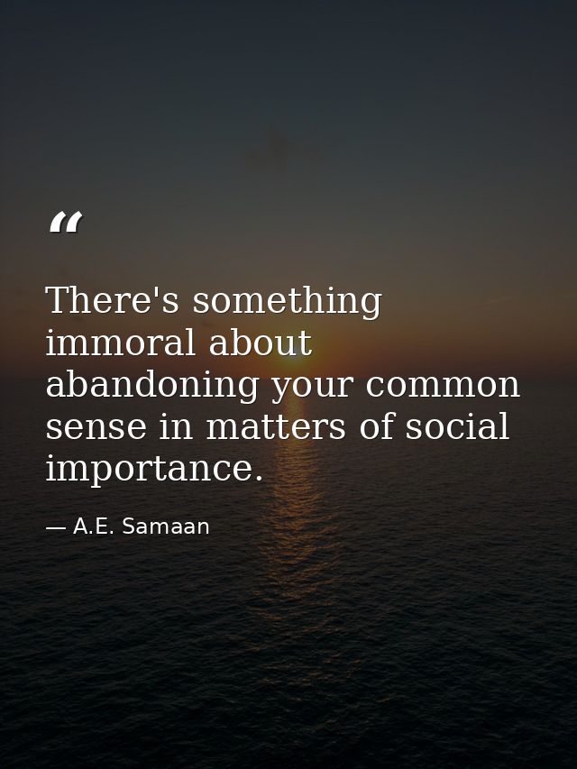 There's something immoral about abandoning your common sense in matters of social importance. — A.E. Samaan