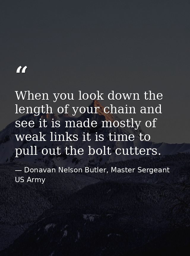 When you look down the length of your chain and see it is made mostly of weak links it is time to pull out the bolt cutt — Donavan Nelson Butler, Master Sergeant US Army