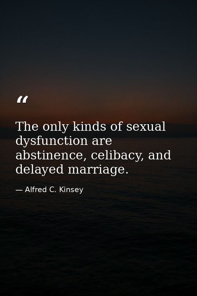 The only kinds of sexual dysfunction are abstinence, celibacy, and delayed marriage. — Alfred C. Kinsey