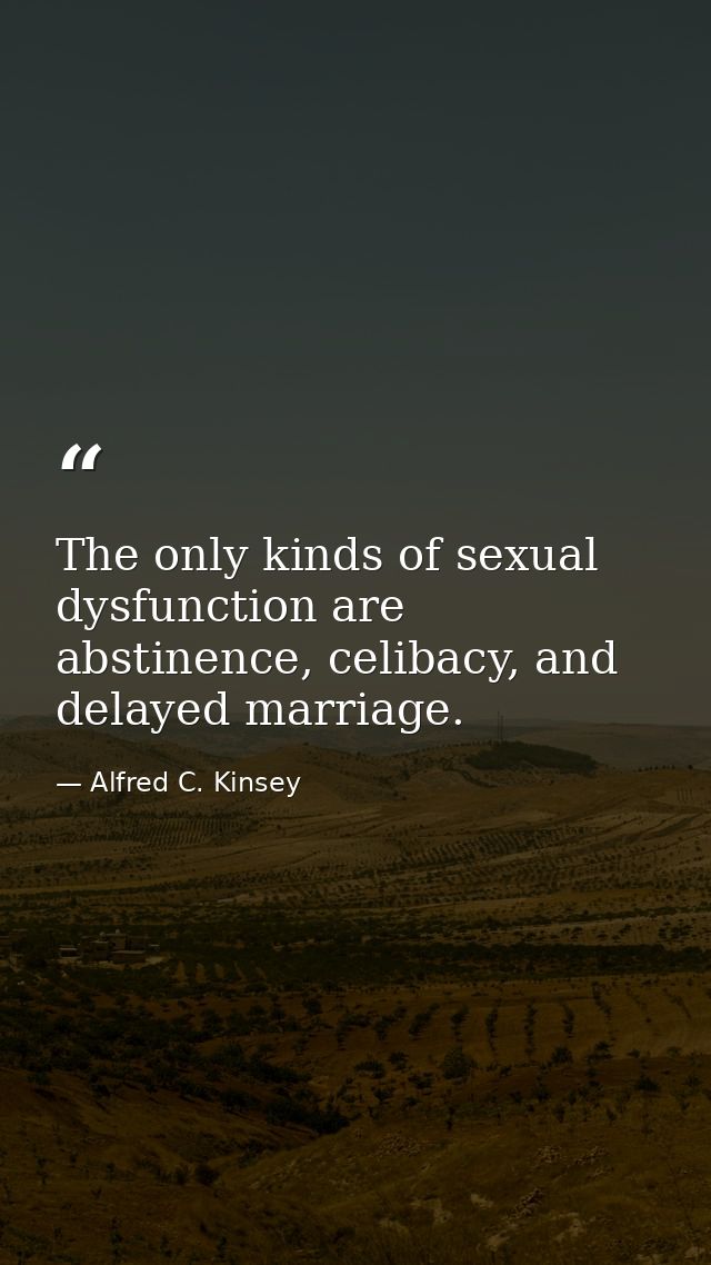 The only kinds of sexual dysfunction are abstinence, celibacy, and delayed marriage. — Alfred C. Kinsey