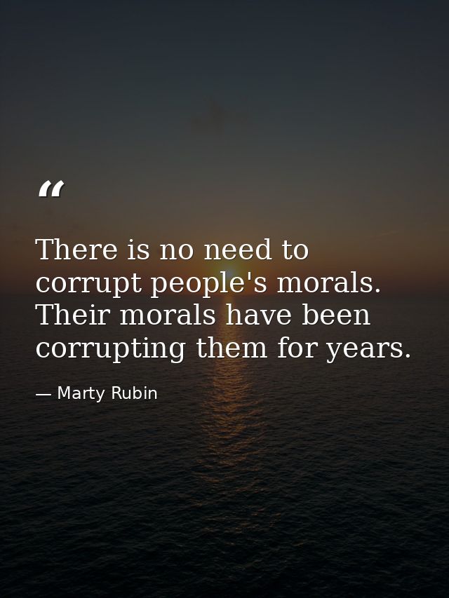 There is no need to corrupt people's morals. Their morals have been corrupting them for years. — Marty Rubin