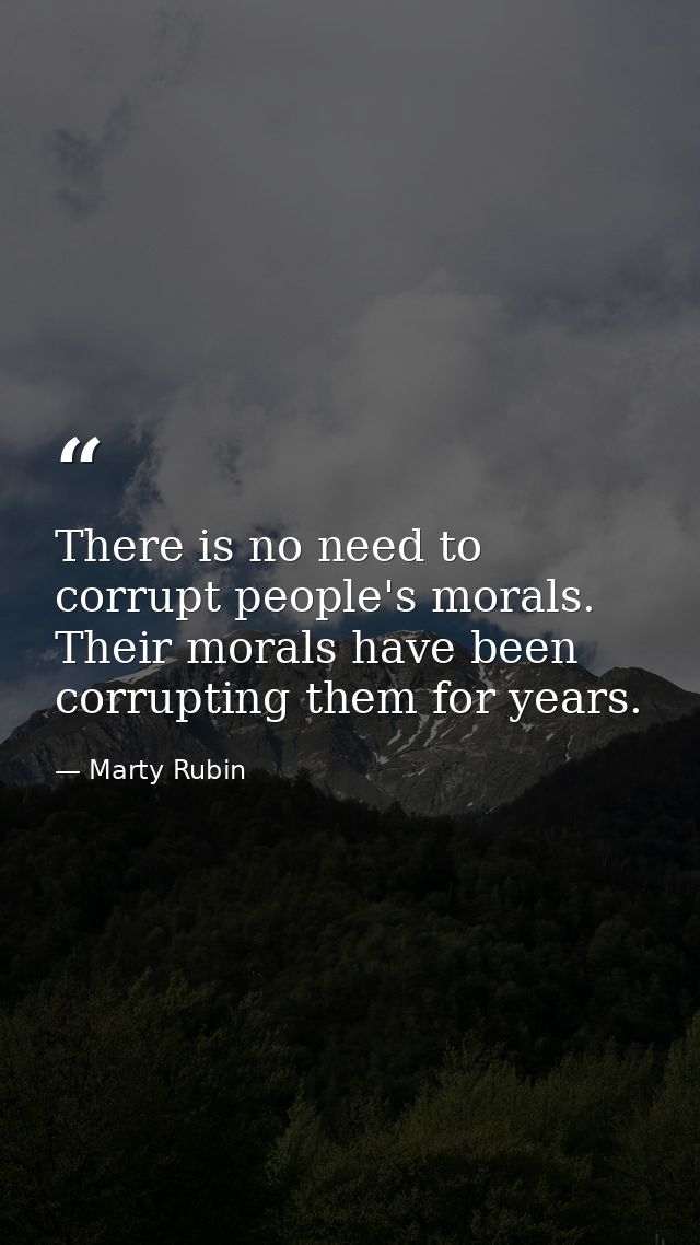 There is no need to corrupt people's morals. Their morals have been corrupting them for years. — Marty Rubin
