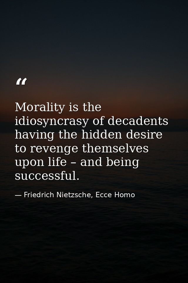 Morality is the idiosyncrasy of decadents having the hidden desire to revenge themselves upon life – and being successfu — Friedrich Nietzsche, Ecce Homo