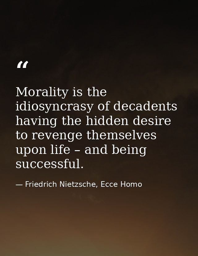 Morality is the idiosyncrasy of decadents having the hidden desire to revenge themselves upon life – and being successfu — Friedrich Nietzsche, Ecce Homo