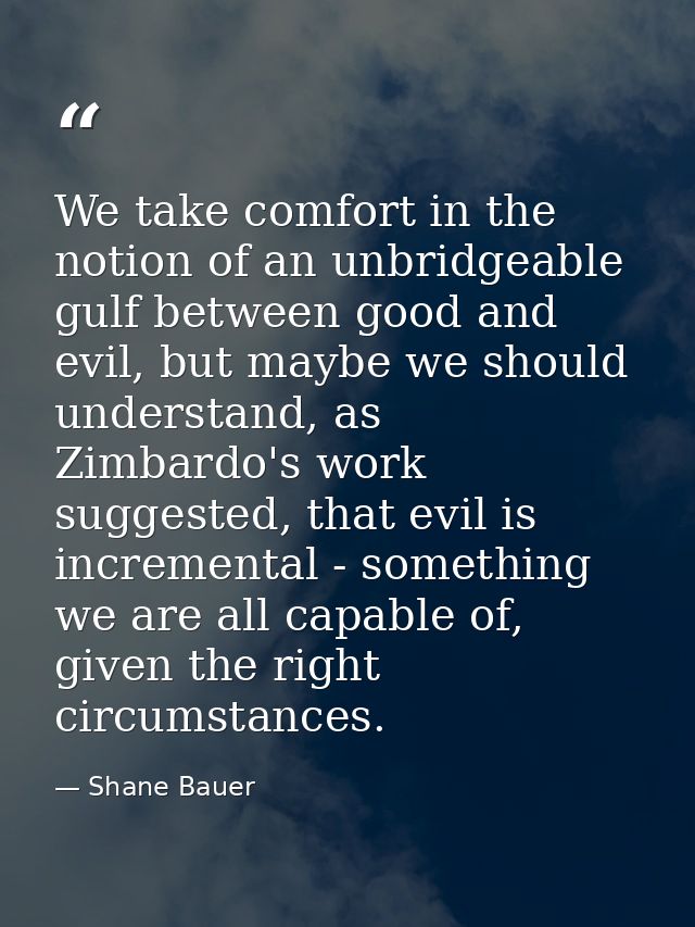 We take comfort in the notion of an unbridgeable gulf between good and evil, but maybe we should understand, as Zimbardo — Shane Bauer