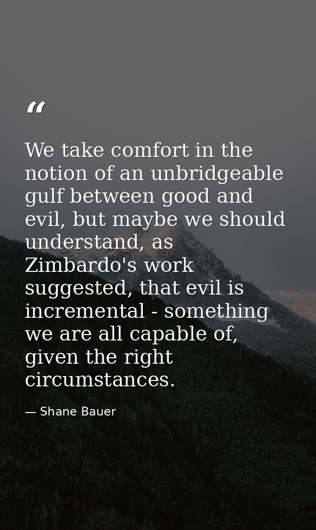 We take comfort in the notion of an unbridgeable gulf between good and evil, but maybe we should understand, as Zimbardo — Shane Bauer