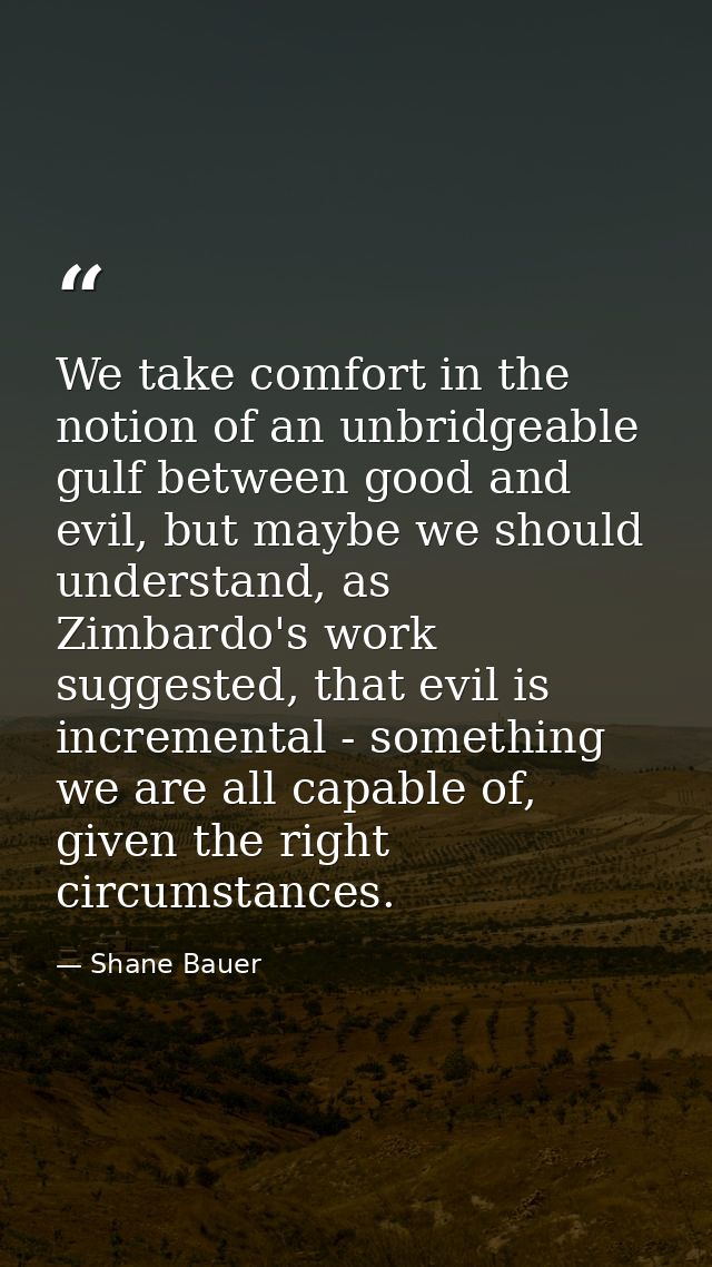 We take comfort in the notion of an unbridgeable gulf between good and evil, but maybe we should understand, as Zimbardo — Shane Bauer