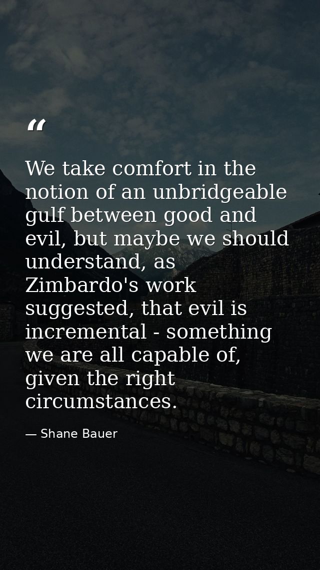 We take comfort in the notion of an unbridgeable gulf between good and evil, but maybe we should understand, as Zimbardo — Shane Bauer