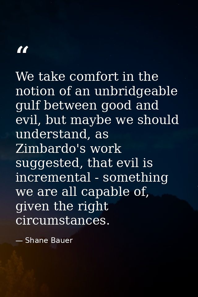 We take comfort in the notion of an unbridgeable gulf between good and evil, but maybe we should understand, as Zimbardo — Shane Bauer