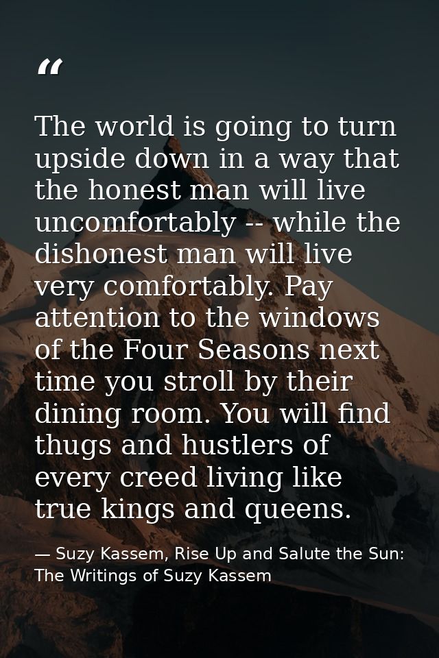 The world is going to turn upside down in a way that the honest man will live uncomfortably -- while the dishonest man w — Suzy Kassem, Rise Up and Salute the Sun: The Writings of Suzy Kassem