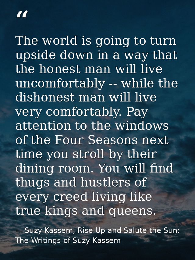 The world is going to turn upside down in a way that the honest man will live uncomfortably -- while the dishonest man w — Suzy Kassem, Rise Up and Salute the Sun: The Writings of Suzy Kassem