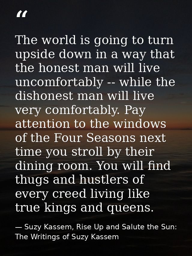 The world is going to turn upside down in a way that the honest man will live uncomfortably -- while the dishonest man w — Suzy Kassem, Rise Up and Salute the Sun: The Writings of Suzy Kassem