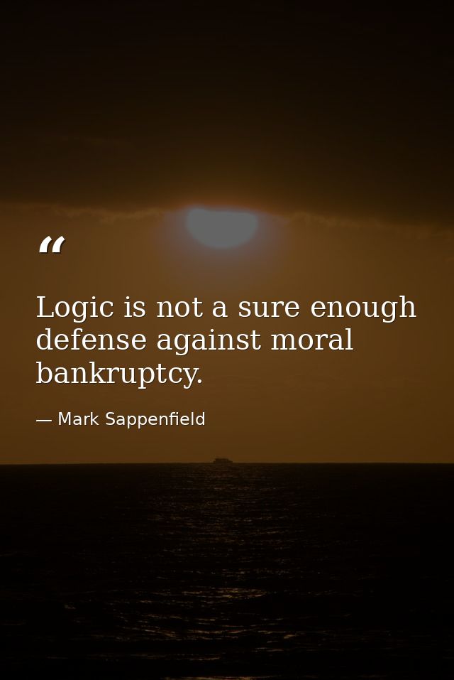 Logic is not a sure enough defense against moral bankruptcy. — Mark Sappenfield