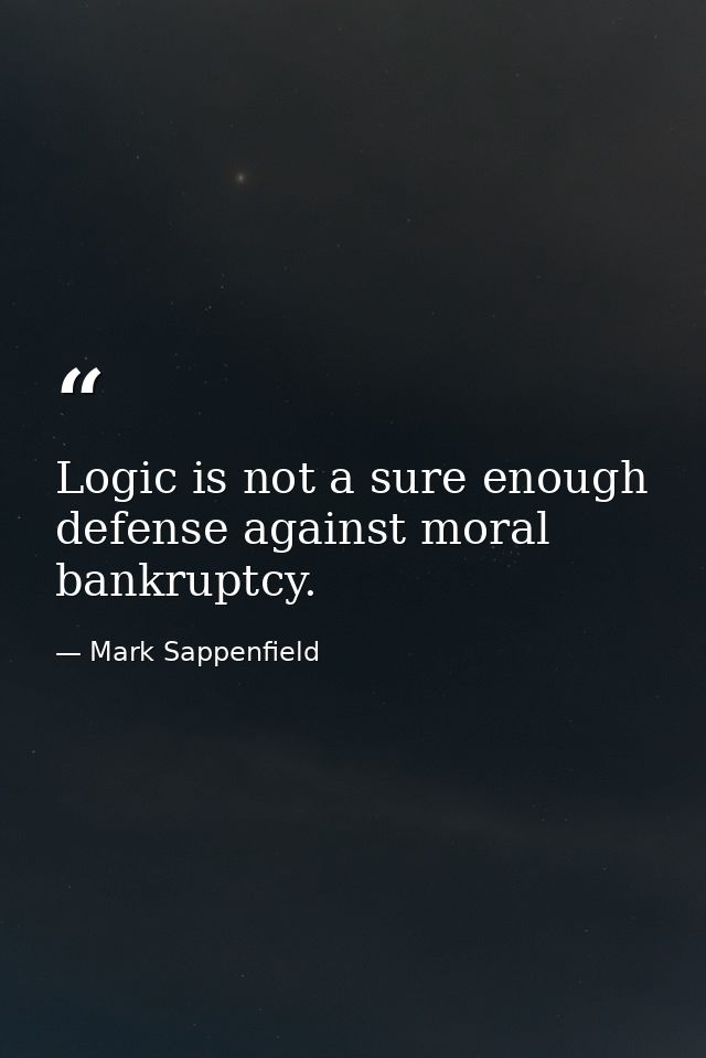 Logic is not a sure enough defense against moral bankruptcy. — Mark Sappenfield