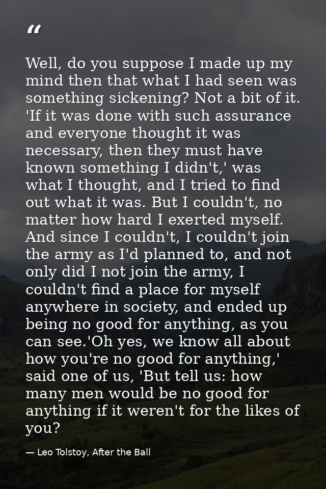 Well, do you suppose I made up my mind then that what I had seen was something sickening? Not a bit of it. 'If it was do — Leo Tolstoy, After the Ball