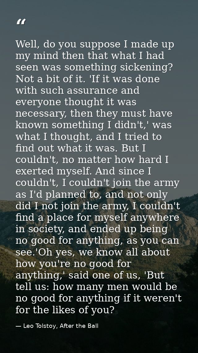 Well, do you suppose I made up my mind then that what I had seen was something sickening? Not a bit of it. 'If it was do — Leo Tolstoy, After the Ball