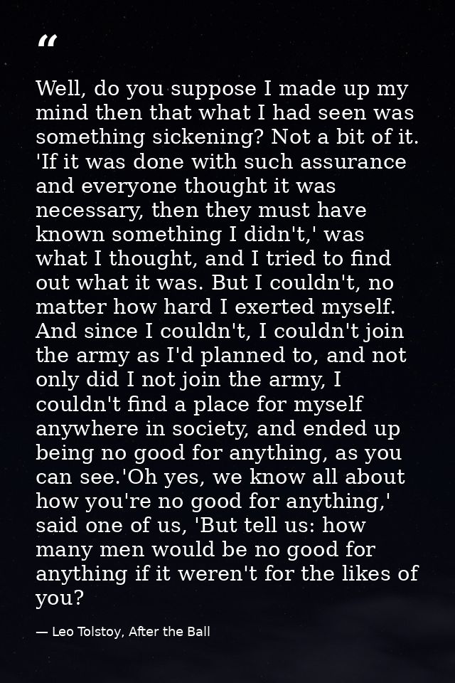 Well, do you suppose I made up my mind then that what I had seen was something sickening? Not a bit of it. 'If it was do — Leo Tolstoy, After the Ball