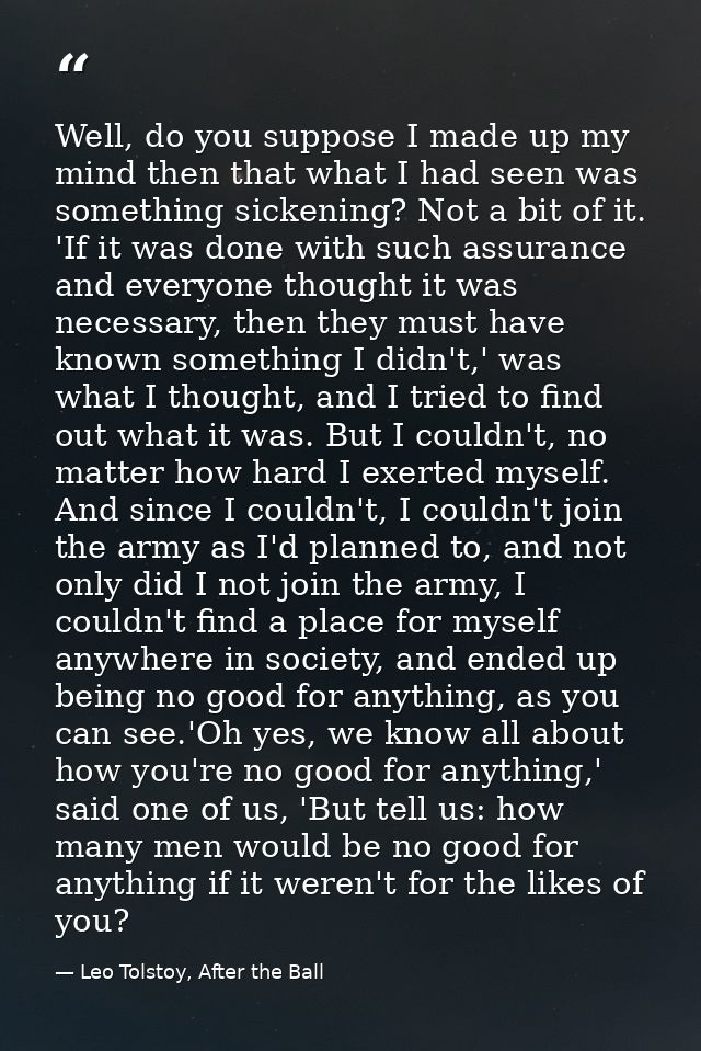 Well, do you suppose I made up my mind then that what I had seen was something sickening? Not a bit of it. 'If it was do — Leo Tolstoy, After the Ball