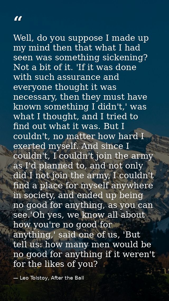 Well, do you suppose I made up my mind then that what I had seen was something sickening? Not a bit of it. 'If it was do — Leo Tolstoy, After the Ball