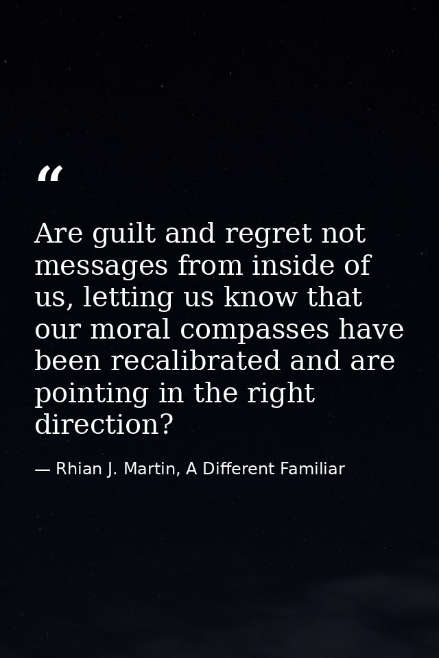 Are guilt and regret not messages from inside of us, letting us know that our moral compasses have been recalibrated and — Rhian J. Martin, A Different Familiar