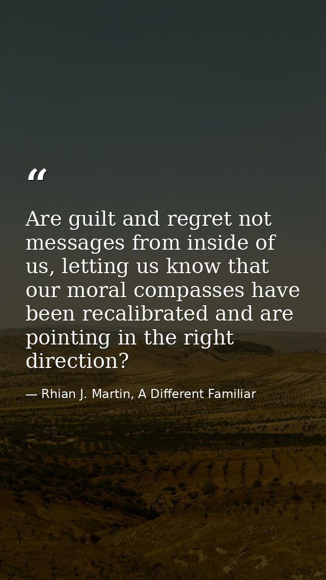 Are guilt and regret not messages from inside of us, letting us know that our moral compasses have been recalibrated and — Rhian J. Martin, A Different Familiar