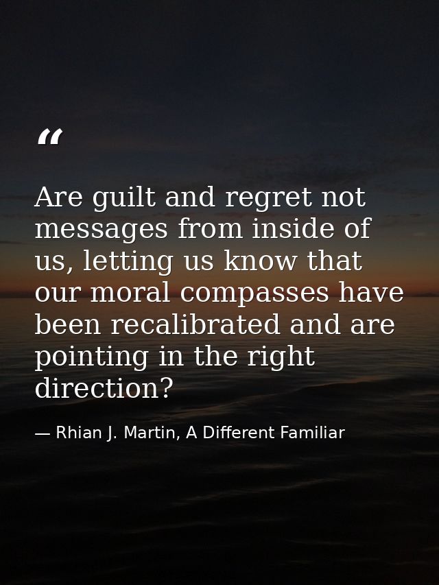 Are guilt and regret not messages from inside of us, letting us know that our moral compasses have been recalibrated and — Rhian J. Martin, A Different Familiar
