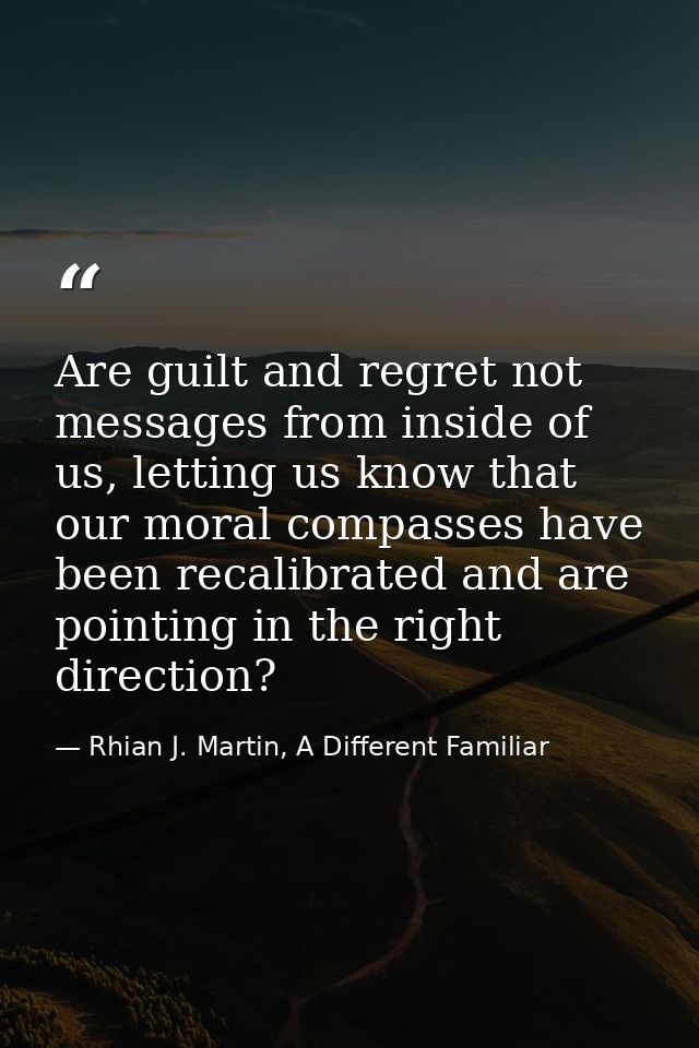 Are guilt and regret not messages from inside of us, letting us know that our moral compasses have been recalibrated and — Rhian J. Martin, A Different Familiar
