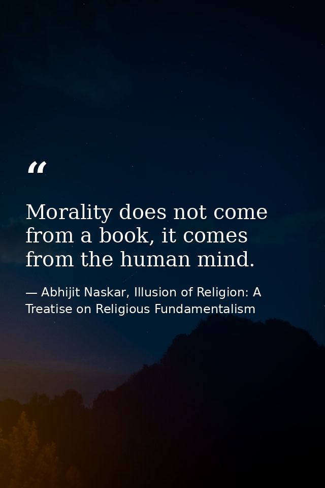 Morality does not come from a book, it comes from the human mind. — Abhijit Naskar, Illusion of Religion: A Treatise on Religious Fundamentalism