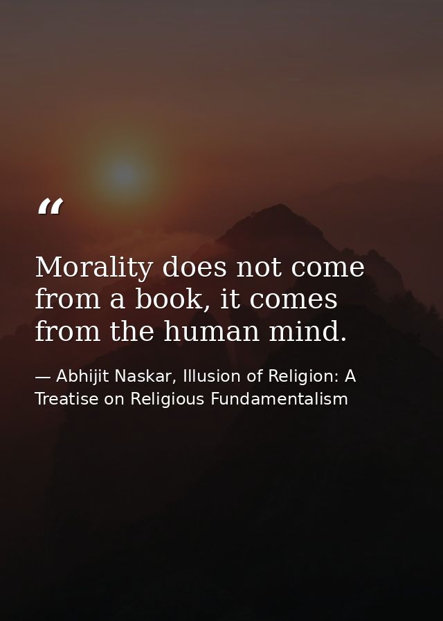 Morality does not come from a book, it comes from the human mind. — Abhijit Naskar, Illusion of Religion: A Treatise on Religious Fundamentalism