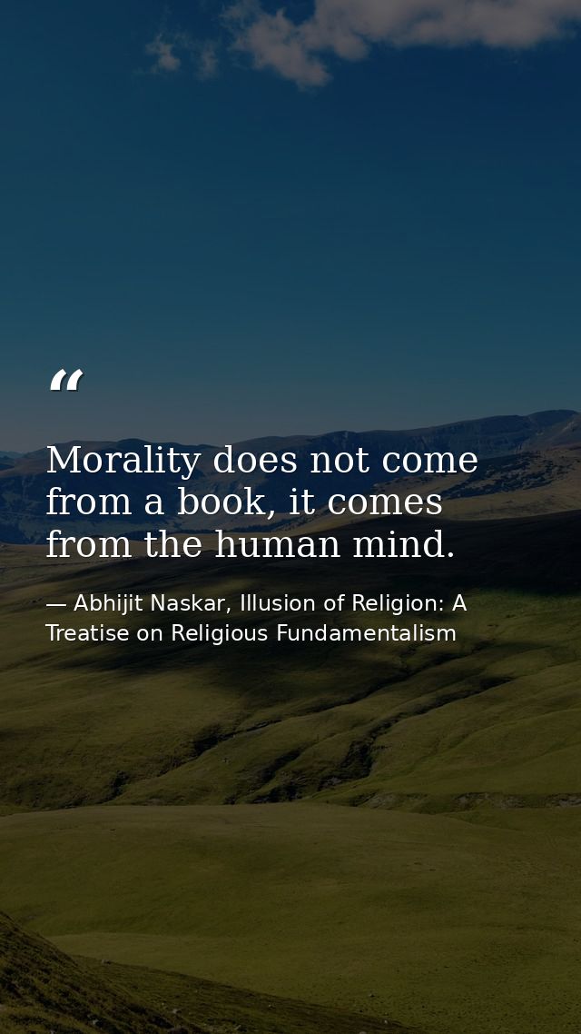 Morality does not come from a book, it comes from the human mind. — Abhijit Naskar, Illusion of Religion: A Treatise on Religious Fundamentalism