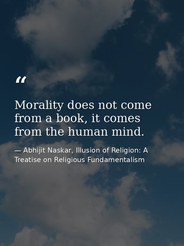Morality does not come from a book, it comes from the human mind. — Abhijit Naskar, Illusion of Religion: A Treatise on Religious Fundamentalism